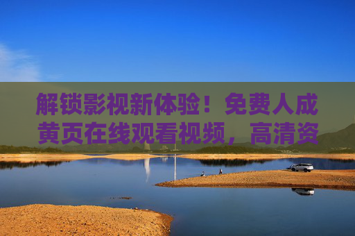 解锁影视新体验!免费人成黄页在线观看视频,高清资源海量任选,畅享无限观影乐趣! 解锁影视新体验!免费人成黄页在线观看视频,高清资源海量任选,畅享无限观影乐趣!