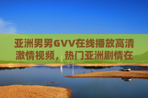 亚洲男男GVV在线播放高清激情视频,热门亚洲剧情在线观看,立即加入体验 亚洲男男GVV在线播放高清激情视频,热门亚洲剧情在线观看,立即加入体验