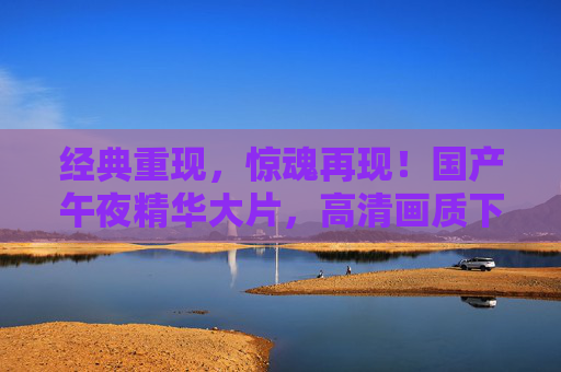 经典重现,惊魂再现!国产午夜精华大片,高清画质下,沉浸式体验恐怖与悬疑的极致魅力 经典重现,惊魂再现!国产午夜精华大片,高清画质下,沉浸式体验恐怖与悬疑的极致魅力