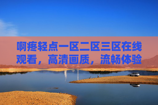 啊疼轻点一区二区三区在线观看，高清画质，流畅体验，精彩内容不容错过！啊疼轻点一区二区三区在线观看，高清画质流畅，精彩内容不容错过