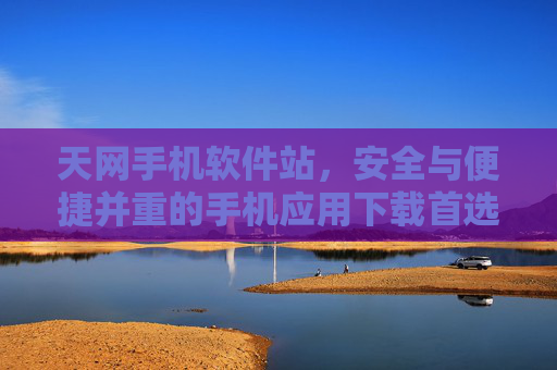 天网手机软件站,安全与便捷并重的手机应用下载首选平台 天网手机软件站,安全与便捷并重的手机应用下载首选平台