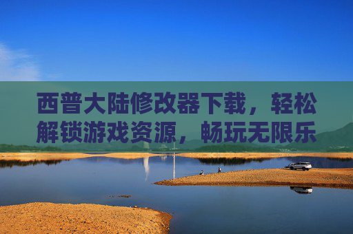 西普大陆修改器下载,轻松解锁游戏资源,畅玩无限乐趣,西普大陆修改器下载,轻松解锁游戏资源,畅玩无限乐趣 西普大陆修改器下载,轻松解锁游戏资源,畅玩无限乐趣,西普大陆修改器下载,轻松解锁游戏资源,畅玩无限乐趣