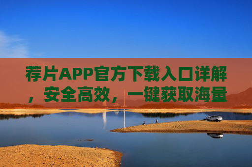 荐片APP官方下载入口详解,安全高效,一键获取海量电影资源 荐片APP官方下载入口详解,安全高效,一键获取海量电影资源