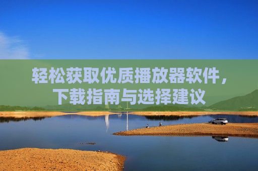轻松获取优质播放器软件，下载指南与选择建议