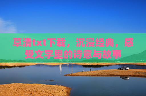 草清txt下载,沉浸经典,感受文字里的诗意与故事 草清txt下载,沉浸经典,感受文字里的诗意与故事