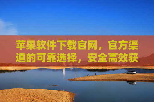 苹果软件下载官网,官方渠道的可靠选择,安全高效获取应用 苹果软件下载官网,官方渠道的可靠选择,安全高效获取应用