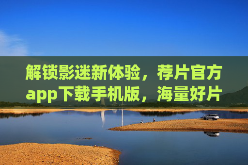 解锁影迷新体验,荐片官方app下载手机版,海量好片等你发现,解锁影迷新体验,荐片官方app下载手机版,海量好片等你发现 解锁影迷新体验,荐片官方app下载手机版,海量好片等你发现,解锁影迷新体验,荐片官方app下载手机版,海量好片等你发现