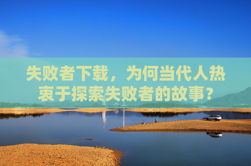 失败者下载,为何当代人热衷于探索失败者的故事? 失败者下载,为何当代人热衷于探索失败者的故事?