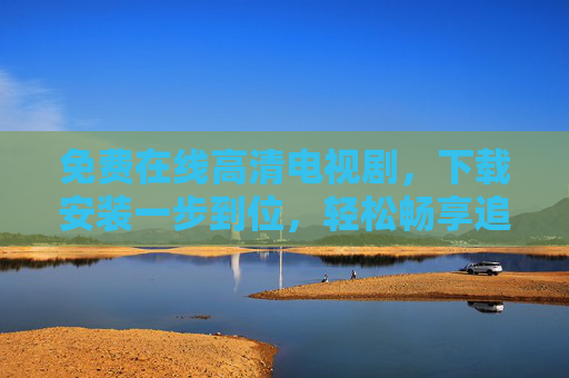 免费在线高清电视剧,下载安装一步到位,轻松畅享追剧盛宴,免费在线高清电视剧,下载安装一步到位,轻松畅享追剧盛宴 免费在线高清电视剧,下载安装一步到位,轻松畅享追剧盛宴,免费在线高清电视剧,下载安装一步到位,轻松畅享追剧盛宴