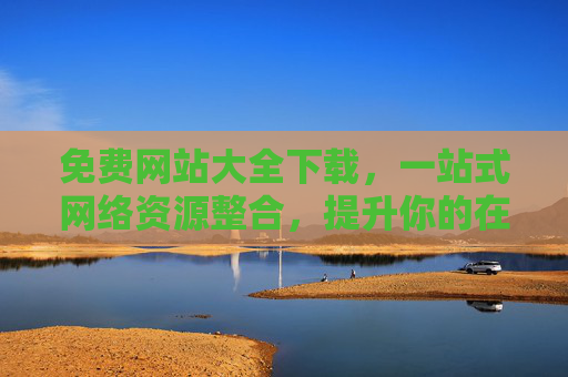 免费网站大全下载，一站式网络资源整合，提升你的在线效率与体验