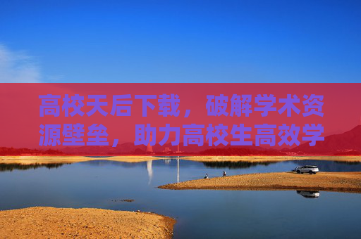 高校天后下载,破解学术资源壁垒,助力高校生高效学习,高校天后下载,破解学术资源壁垒,助力高校生高效学习 高校天后下载,破解学术资源壁垒,助力高校生高效学习,高校天后下载,破解学术资源壁垒,助力高校生高效学习
