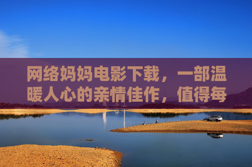 网络妈妈电影下载,一部温暖人心的亲情佳作,值得每一位父母与孩子共同观看 网络妈妈电影下载,一部温暖人心的亲情佳作,值得每一位父母与孩子共同观看