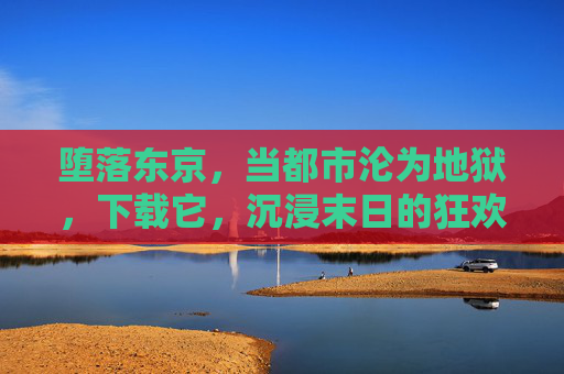 堕落东京,当都市沦为地狱,下载它,沉浸末日的狂欢与绝望,堕落东京,当都市沦为地狱,下载它,沉浸末日的狂欢与绝望 堕落东京,当都市沦为地狱,下载它,沉浸末日的狂欢与绝望,堕落东京,当都市沦为地狱,下载它,沉浸末日的狂欢与绝望