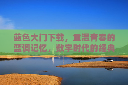 蓝色大门下载,重温青春的蓝调记忆,数字时代的经典回响,蓝色大门下载,重温青春的蓝调记忆,数字时代的经典回响 蓝色大门下载,重温青春的蓝调记忆,数字时代的经典回响,蓝色大门下载,重温青春的蓝调记忆,数字时代的经典回响