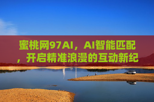 蜜桃网97AI,AI智能匹配,开启精准浪漫的互动新纪元,蜜桃网97AI,AI智能匹配,开启精准浪漫互动新纪元 蜜桃网97AI,AI智能匹配,开启精准浪漫的互动新纪元,蜜桃网97AI,AI智能匹配,开启精准浪漫互动新纪元