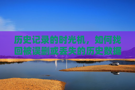 历史记录的时光机,如何找回被误删或丢失的历史数据?历史记录的时光机,如何找回被误删或丢失的历史数据? 历史记录的时光机,如何找回被误删或丢失的历史数据?历史记录的时光机,如何找回被误删或丢失的历史数据?