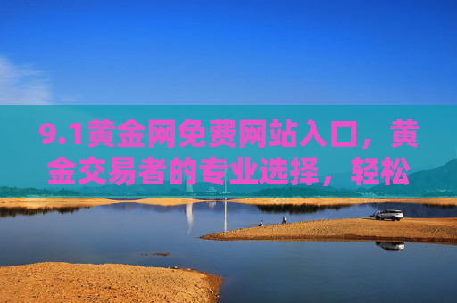 9.1黄金网免费网站入口,黄金交易者的专业选择,轻松获取优质资源,1黄金网免费网站入口,黄金交易者的专业选择,轻松获取优质资源 9.1黄金网免费网站入口,黄金交易者的专业选择,轻松获取优质资源,1黄金网免费网站入口,黄金交易者的专业选择,轻松获取优质资源