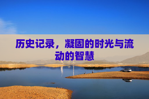 历史记录,凝固的时光与流动的智慧 历史记录,凝固的时光与流动的智慧
