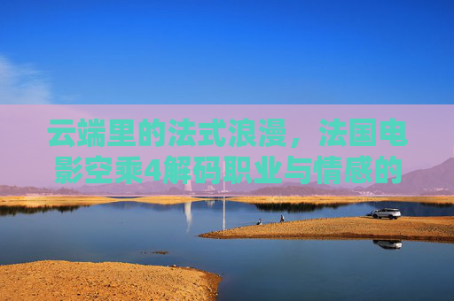 云端里的法式浪漫,法国电影空乘4解码职业与情感的交织 云端里的法式浪漫,法国电影空乘4解码职业与情感的交织