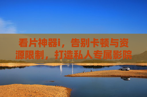 看片神器i,告别卡顿与资源限制,打造私人专属影院,看片神器i,告别卡顿与资源限制,打造私人专属影院 看片神器i,告别卡顿与资源限制,打造私人专属影院,看片神器i,告别卡顿与资源限制,打造私人专属影院
