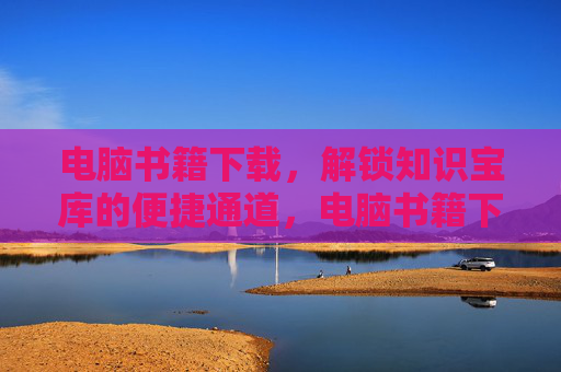 电脑书籍下载,解锁知识宝库的便捷通道,电脑书籍下载,解锁知识宝库的便捷通道 电脑书籍下载,解锁知识宝库的便捷通道,电脑书籍下载,解锁知识宝库的便捷通道