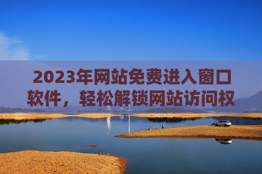 2023年网站免费进入窗口软件,轻松解锁网站访问权限的实用工具 2023年网站免费进入窗口软件,轻松解锁网站访问权限的实用工具