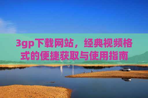 3gp下载网站,经典视频格式的便捷获取与使用指南 3gp下载网站,经典视频格式的便捷获取与使用指南