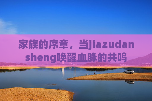 家族的序章,当jiazudansheng唤醒血脉的共鸣 家族的序章,当jiazudansheng唤醒血脉的共鸣