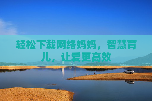 轻松下载网络妈妈，智慧育儿，让爱更高效