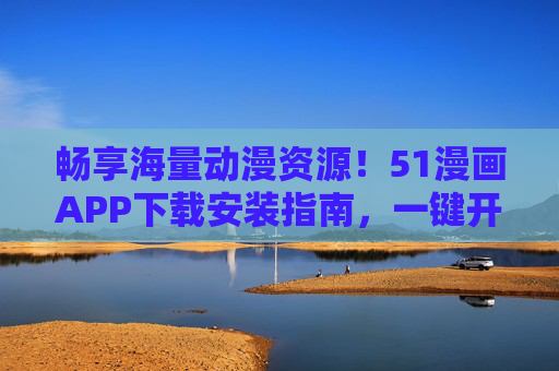 畅享海量动漫资源！51漫画APP下载安装指南，一键开启追番新体验