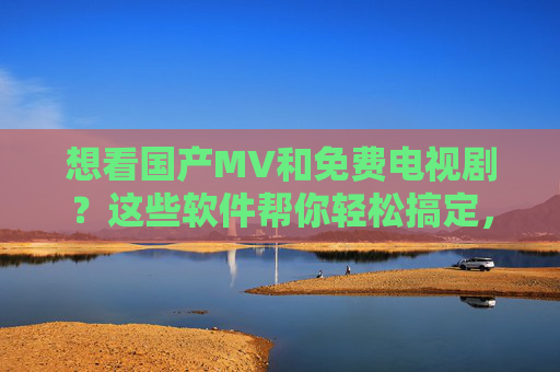 想看国产MV和免费电视剧?这些软件帮你轻松搞定,快来看看!想看国产MV和免费电视剧?这些软件帮你轻松搞定,快来看看! 想看国产MV和免费电视剧?这些软件帮你轻松搞定,快来看看!想看国产MV和免费电视剧?这些软件帮你轻松搞定,快来看看!