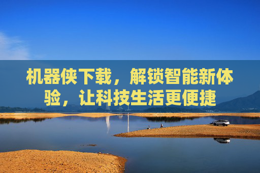 机器侠下载,解锁智能新体验,让科技生活更便捷 机器侠下载,解锁智能新体验,让科技生活更便捷