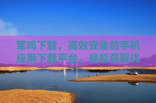 军鸡下载,高效安全的手机应用下载平台,轻松获取优质软件的优选之选,军鸡下载,高效安全的手机应用下载平台,轻松获取优质软件的优选之选 军鸡下载,高效安全的手机应用下载平台,轻松获取优质软件的优选之选,军鸡下载,高效安全的手机应用下载平台,轻松获取优质软件的优选之选