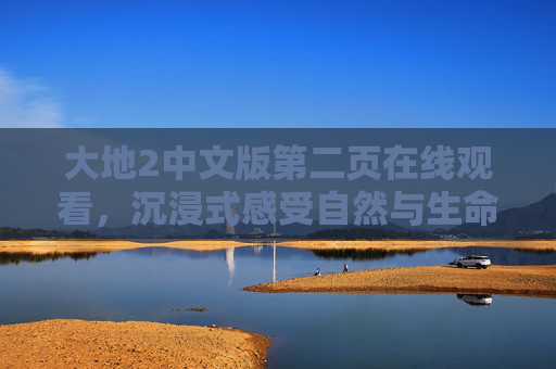 大地2中文版第二页在线观看,沉浸式感受自然与生命的壮丽篇章,大地2中文版第二页在线观看,沉浸式感受自然与生命的壮丽篇章 大地2中文版第二页在线观看,沉浸式感受自然与生命的壮丽篇章,大地2中文版第二页在线观看,沉浸式感受自然与生命的壮丽篇章