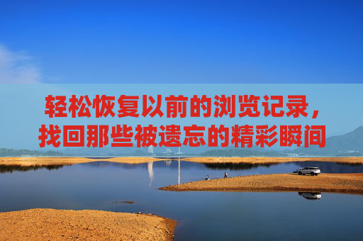 轻松恢复以前的浏览记录,找回那些被遗忘的精彩瞬间,轻松恢复旧浏览记录,找回那些被遗忘的精彩瞬间 轻松恢复以前的浏览记录,找回那些被遗忘的精彩瞬间,轻松恢复旧浏览记录,找回那些被遗忘的精彩瞬间