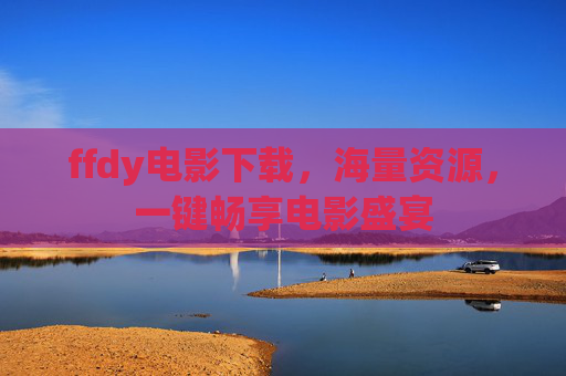 ffdy电影下载,海量资源,一键畅享电影盛宴 ffdy电影下载,海量资源,一键畅享电影盛宴