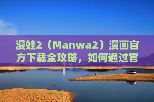 漫蛙2(Manwa2)漫画官方下载全攻略,如何通过官方渠道安全获取海量正版漫画资源 漫蛙2(Manwa2)漫画官方下载全攻略,如何通过官方渠道安全获取海量正版漫画资源