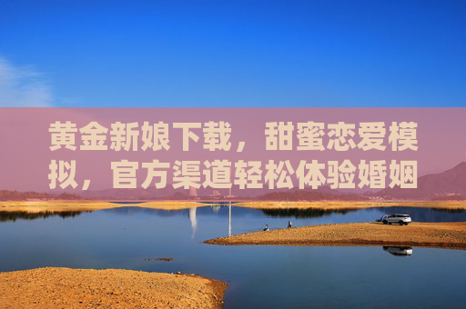 黄金新娘下载，甜蜜恋爱模拟，官方渠道轻松体验婚姻幸福，黄金新娘下载，甜蜜恋爱模拟，官方渠道轻松体验婚姻幸福