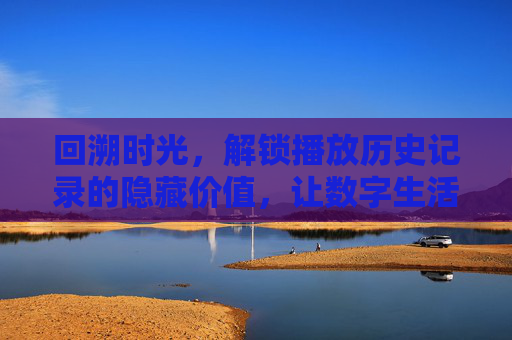 回溯时光,解锁播放历史记录的隐藏价值,让数字生活更高效,回溯时光,解锁播放历史记录的隐藏价值,让数字生活更高效 回溯时光,解锁播放历史记录的隐藏价值,让数字生活更高效,回溯时光,解锁播放历史记录的隐藏价值,让数字生活更高效
