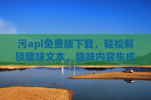 污api免费版下载,轻松解锁趣味文本,趣味内容生成神器 污api免费版下载,轻松解锁趣味文本,趣味内容生成神器