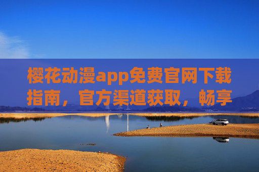 樱花动漫app免费官网下载指南,官方渠道获取,畅享海量动漫资源 樱花动漫app免费官网下载指南,官方渠道获取,畅享海量动漫资源