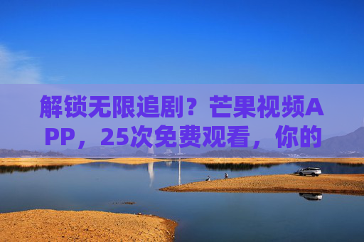 解锁无限追剧?芒果视频APP,25次免费观看,你的追剧新选择! 解锁无限追剧?芒果视频APP,25次免费观看,你的追剧新选择!