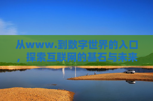 从www.到数字世界的入口，探索互联网的基石与未来，从www.到数字世界的入口，探索互联网的基石与未来