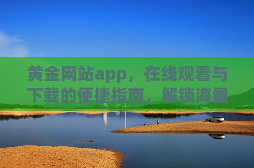 黄金网站app,在线观看与下载的便捷指南,解锁海量影视资源新体验 黄金网站app,在线观看与下载的便捷指南,解锁海量影视资源新体验