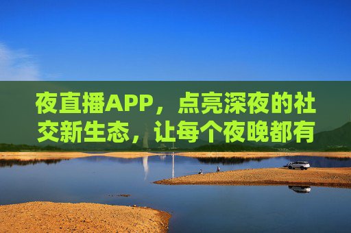 夜直播APP,点亮深夜的社交新生态,让每个夜晚都有故事可讲,夜直播APP,点亮深夜社交新生态,让每个夜晚都有故事可讲 夜直播APP,点亮深夜的社交新生态,让每个夜晚都有故事可讲,夜直播APP,点亮深夜社交新生态,让每个夜晚都有故事可讲