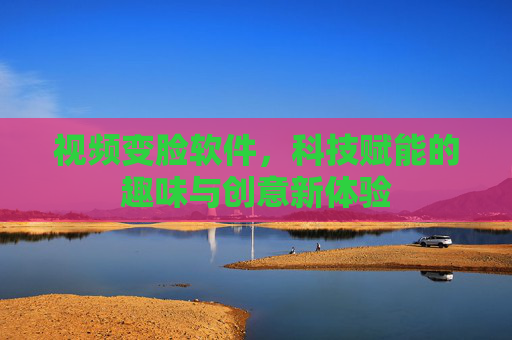 视频变脸软件,科技赋能的趣味与创意新体验 视频变脸软件,科技赋能的趣味与创意新体验
