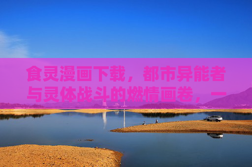 食灵漫画下载，都市异能者与灵体战斗的燃情画卷，一键开启异世界冒险