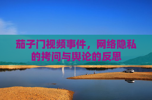 茄子门视频事件,网络隐私的拷问与舆论的反思 茄子门视频事件,网络隐私的拷问与舆论的反思