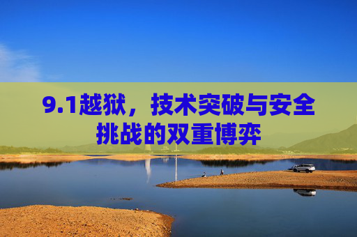 9.1越狱,技术突破与安全挑战的双重博弈 9.1越狱,技术突破与安全挑战的双重博弈