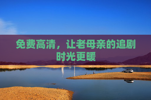 免费高清，让老母亲的追剧时光更暖